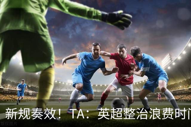 新规奏效！TA：英超整治浪费时间奏效 净比赛时间上升2.7个百分点