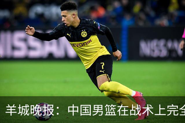 羊城晚报：中国男篮在战术上完全处于被动 场上队员显得有些无奈