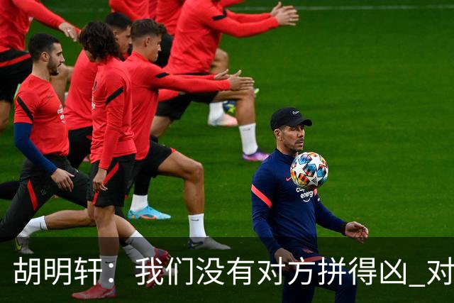 胡明轩：我们没有对方拼得凶 对困难的准备不足